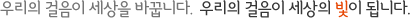 우리의 걸음이 세상을 바꿉니다. 우리의 걸음이 세상의 빛이 됩니다.
